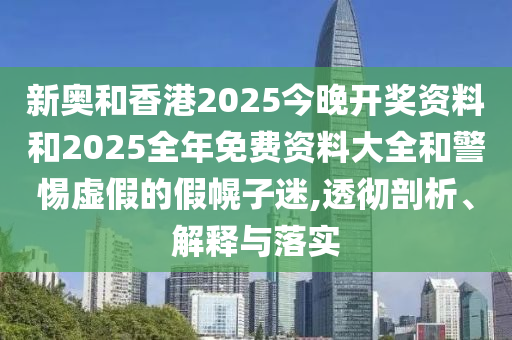 新奧和香港2025今晚開獎(jiǎng)資料和2025全年免費(fèi)資料大全和警惕虛假的假幌子迷,透徹剖析、解釋與落實(shí)