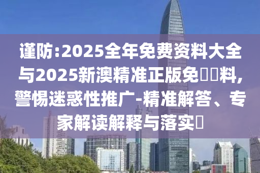 謹防:2025全年免費資料大全與2025新澳精準正版免費資料,警惕迷惑性推廣-精準解答、專家解讀解釋與落實?