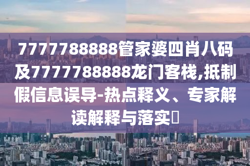 7777788888管家婆四肖八碼及7777788888龍門客棧,抵制假信息誤導(dǎo)-熱點(diǎn)釋義、專家解讀解釋與落實(shí)?