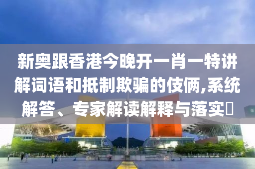 新奧跟香港今晚開一肖一特講解詞語和抵制欺騙的伎倆,系統(tǒng)解答、專家解讀解釋與落實?