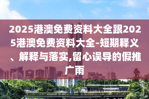2025港澳免費(fèi)資料大全跟2025港澳免費(fèi)資料大全-短期釋義、解釋與落實(shí),留心誤導(dǎo)的假推廣雨