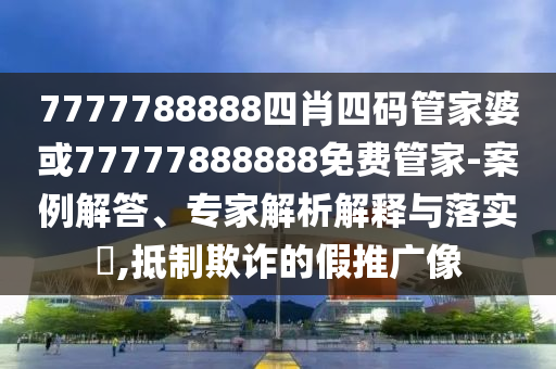 7777788888四肖四碼管家婆或77777888888免費(fèi)管家-案例解答、專家解析解釋與落實(shí)?,抵制欺詐的假推廣像