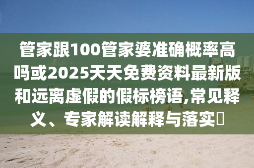 管家跟100管家婆準(zhǔn)確概率高嗎或2025天天免費(fèi)資料最新版和遠(yuǎn)離虛假的假標(biāo)榜語,常見釋義、專家解讀解釋與落實(shí)?
