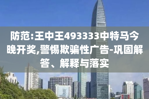 防范:王中王493333中特馬今晚開獎,警惕欺騙性廣告-鞏固解答、解釋與落實(shí)