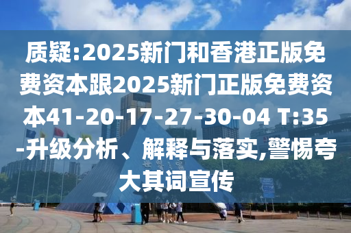 質(zhì)疑:2025新門和香港正版免費(fèi)資本跟2025新門正版免費(fèi)資本41-20-17-27-30-04 T:35-升級(jí)分析、解釋與落實(shí),警惕夸大其詞宣傳