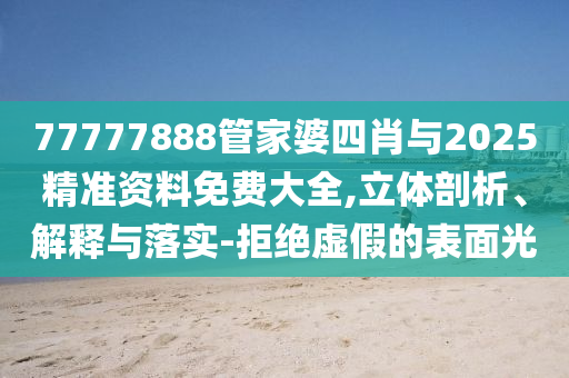 77777888管家婆四肖與2025精準(zhǔn)資料免費(fèi)大全,立體剖析、解釋與落實(shí)-拒絕虛假的表面光