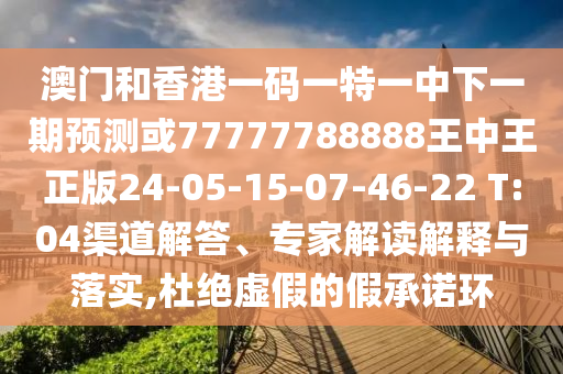 澳門和香港一碼一特一中下一期預(yù)測或77777788888王中王正版24-05-15-07-46-22 T:04渠道解答、專家解讀解釋與落實,杜絕虛假的假承諾環(huán)