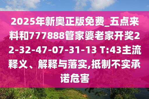 2025年新奧正版免費(fèi)_五點(diǎn)來(lái)料和777888管家婆老家開獎(jiǎng)22-32-47-07-31-13 T:43主流釋義、解釋與落實(shí),抵制不實(shí)承諾危害