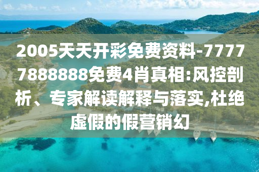 2005天天開彩免費(fèi)資料-77777888888免費(fèi)4肖真相:風(fēng)控剖析、專家解讀解釋與落實(shí),杜絕虛假的假營(yíng)銷幻