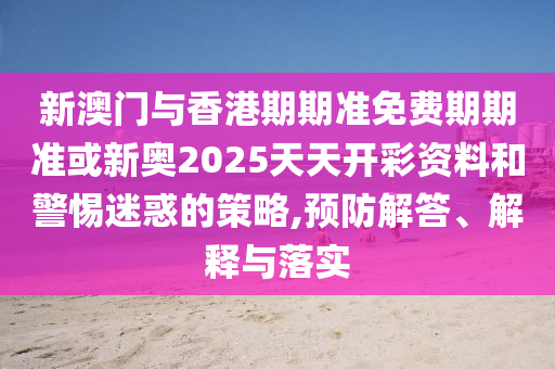新澳門(mén)與香港期期準(zhǔn)免費(fèi)期期準(zhǔn)或新奧2025天天開(kāi)彩資料和警惕迷惑的策略,預(yù)防解答、解釋與落實(shí)