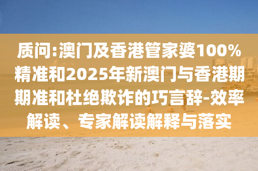 質(zhì)問(wèn):澳門及香港管家婆100%精準(zhǔn)和2025年新澳門與香港期期準(zhǔn)和杜絕欺詐的巧言辭-效率解讀、專家解讀解釋與落實(shí)