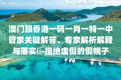 澳門跟香港一碼一肖一特一中管家關鍵解答、專家解析解釋與落實?-拒絕虛假的假幌子