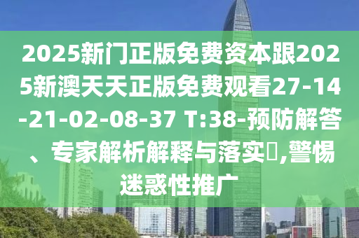 2025新門正版免費(fèi)資本跟2025新澳天天正版免費(fèi)觀看27-14-21-02-08-37 T:38-預(yù)防解答、專家解析解釋與落實(shí)?,警惕迷惑性推廣