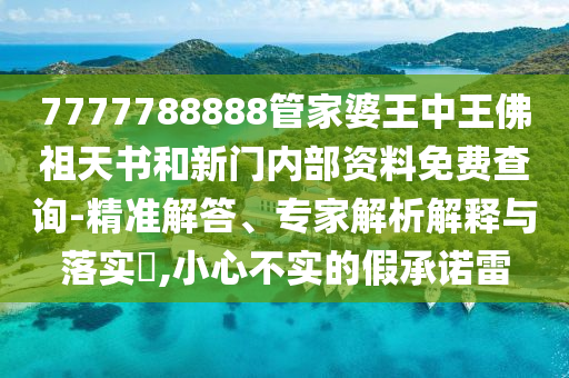 7777788888管家婆王中王佛祖天書和新門內(nèi)部資料免費查詢-精準解答、專家解析解釋與落實?,小心不實的假承諾雷