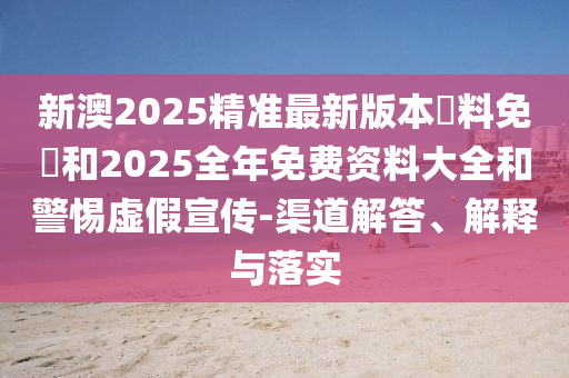 新澳2025精準(zhǔn)最新版本資料免費(fèi)和2025全年免費(fèi)資料大全和警惕虛假宣傳-渠道解答、解釋與落實(shí)