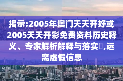揭示:2005年澳門天天開好或2005天天開彩免費資料歷史釋義、專家解析解釋與落實?,遠離虛假信息