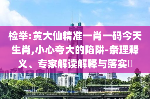 檢舉:黃大仙精準(zhǔn)一肖一碼今天生肖,小心夸大的陷阱-條理釋義、專家解讀解釋與落實(shí)?