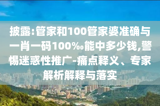 披露:管家和100管家婆準(zhǔn)確與一肖一碼100‰能中多少錢,警惕迷惑性推廣-痛點(diǎn)釋義、專家解析解釋與落實(shí)