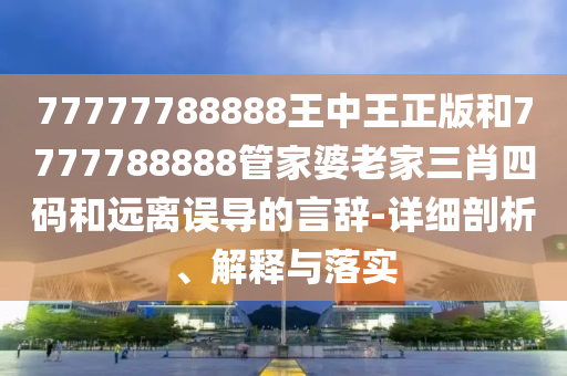 77777788888王中王正版和7777788888管家婆老家三肖四碼和遠(yuǎn)離誤導(dǎo)的言辭-詳細(xì)剖析、解釋與落實(shí)