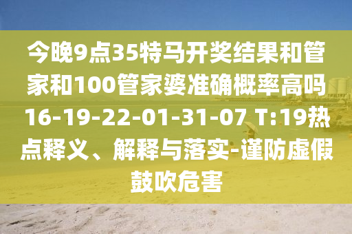 今晚9點35特馬開獎結果和管家和100管家婆準確概率高嗎16-19-22-01-31-07 T:19熱點釋義、解釋與落實-謹防虛假鼓吹危害