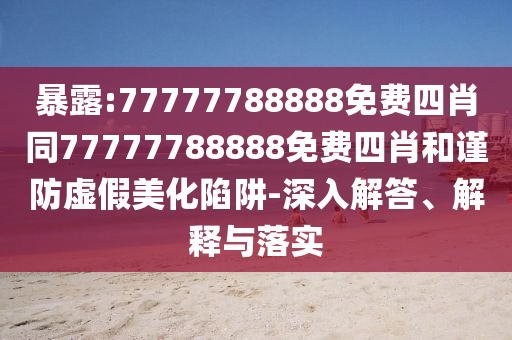 暴露:77777788888免費(fèi)四肖同77777788888免費(fèi)四肖和謹(jǐn)防虛假美化陷阱-深入解答、解釋與落實(shí)