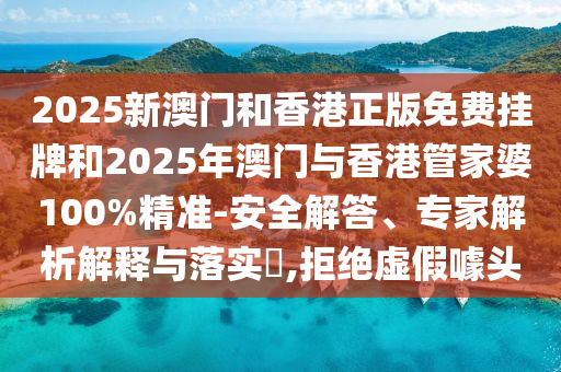 2025新澳門和香港正版免費掛牌和2025年澳門與香港管家婆100%精準(zhǔn)-安全解答、專家解析解釋與落實?,拒絕虛假噱頭