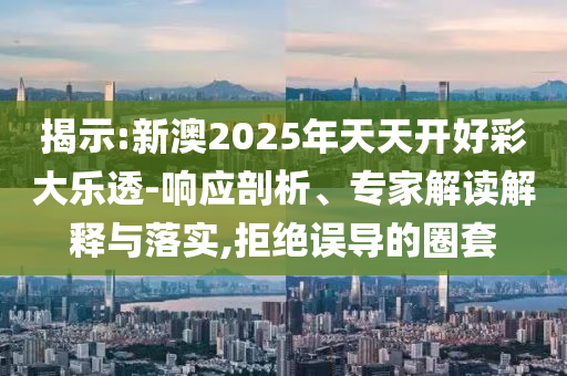 揭示:新澳2025年天天開好彩大樂透-響應(yīng)剖析、專家解讀解釋與落實(shí),拒絕誤導(dǎo)的圈套