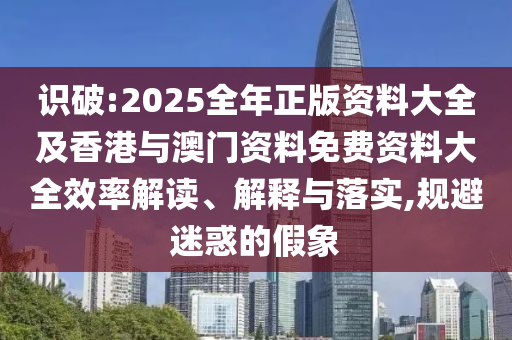 識破:2025全年正版資料大全及香港與澳門資料免費(fèi)資料大全效率解讀、解釋與落實(shí),規(guī)避迷惑的假象