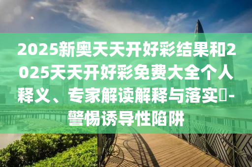 2025新奧天天開好彩結(jié)果和2025天天開好彩免費大全個人釋義、專家解讀解釋與落實?-警惕誘導(dǎo)性陷阱
