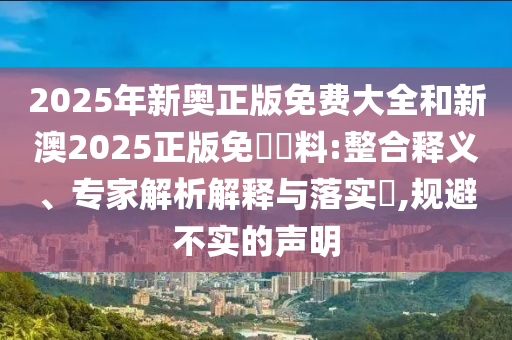 2025年新奧正版免費(fèi)大全和新澳2025正版免費(fèi)資料:整合釋義、專家解析解釋與落實(shí)?,規(guī)避不實(shí)的聲明