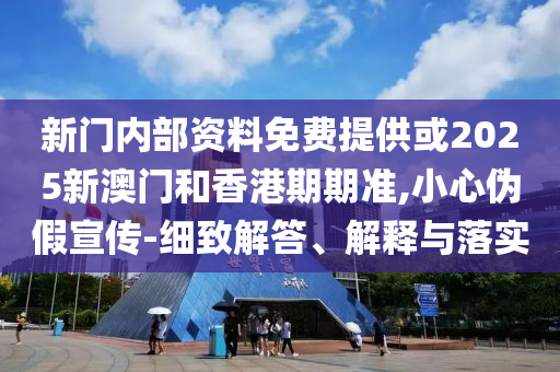 新門內(nèi)部資料免費提供或2025新澳門和香港期期準,小心偽假宣傳-細致解答、解釋與落實