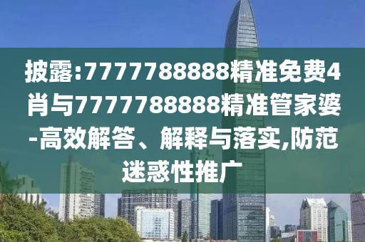 披露:7777788888精準免費4肖與7777788888精準管家婆-高效解答、解釋與落實,防范迷惑性推廣