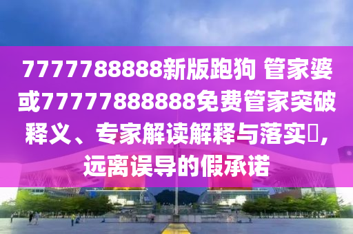 7777788888新版跑狗 管家婆或77777888888免費(fèi)管家突破釋義、專家解讀解釋與落實(shí)?,遠(yuǎn)離誤導(dǎo)的假承諾