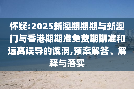 懷疑:2025新澳期期期與新澳門與香港期期準免費期期準和遠離誤導的漩渦,預案解答、解釋與落實