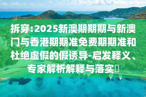 拆穿:2025新澳期期期與新澳門與香港期期準免費期期準和杜絕虛假的假誘導-啟發(fā)釋義、專家解析解釋與落實?