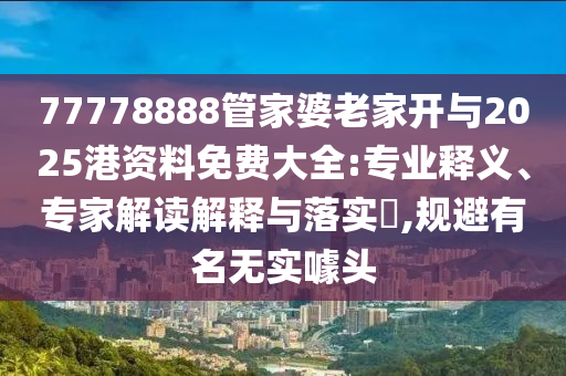 77778888管家婆老家開與2025港資料免費(fèi)大全:專業(yè)釋義、專家解讀解釋與落實(shí)?,規(guī)避有名無實(shí)噱頭