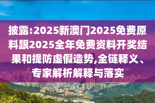 披露:2025新澳門2025免費原料跟2025全年免費資料開獎結(jié)果和提防虛假造勢,全鏈釋義、專家解析解釋與落實