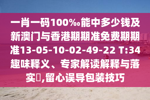 一肖一碼100‰能中多少錢及新澳門(mén)與香港期期準(zhǔn)免費(fèi)期期準(zhǔn)13-05-10-02-49-22 T:34趣味釋義、專家解讀解釋與落實(shí)?,留心誤導(dǎo)包裝技巧
