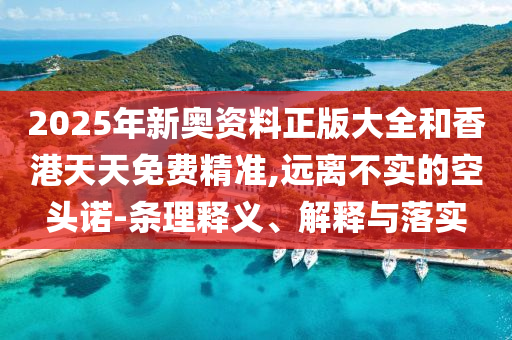 2025年新奧資料正版大全和香港天天免費精準(zhǔn),遠(yuǎn)離不實的空頭諾-條理釋義、解釋與落實