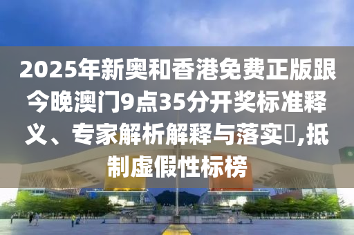 2025年新奧和香港免費正版跟今晚澳門9點35分開獎標準釋義、專家解析解釋與落實?,抵制虛假性標榜