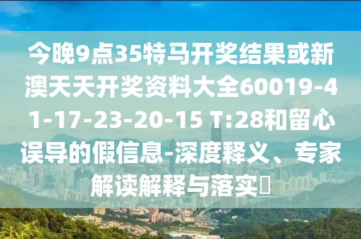 今晚9點35特馬開獎結(jié)果或新澳天天開獎資料大全60019-41-17-23-20-15 T:28和留心誤導的假信息-深度釋義、專家解讀解釋與落實?