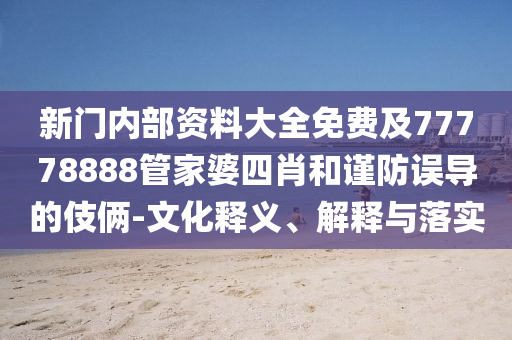 新門內(nèi)部資料大全免費(fèi)及77778888管家婆四肖和謹(jǐn)防誤導(dǎo)的伎倆-文化釋義、解釋與落實(shí)
