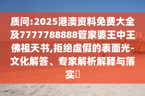 質(zhì)問:2025港澳資料免費(fèi)大全及7777788888管家婆王中王佛祖天書,拒絕虛假的表面光-文化解答、專家解析解釋與落實(shí)?