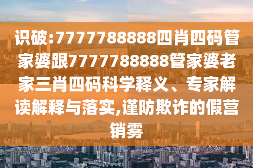 識(shí)破:7777788888四肖四碼管家婆跟7777788888管家婆老家三肖四碼科學(xué)釋義、專家解讀解釋與落實(shí),謹(jǐn)防欺詐的假營(yíng)銷霧