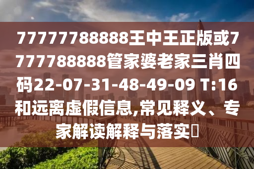 77777788888王中王正版或7777788888管家婆老家三肖四碼22-07-31-48-49-09 T:16和遠(yuǎn)離虛假信息,常見釋義、專家解讀解釋與落實(shí)?