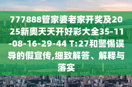 777888管家婆老家開獎(jiǎng)及2025新奧天天開好彩大全35-11-08-16-29-44 T:27和警惕誤導(dǎo)的假宣傳,細(xì)致解答、解釋與落實(shí)