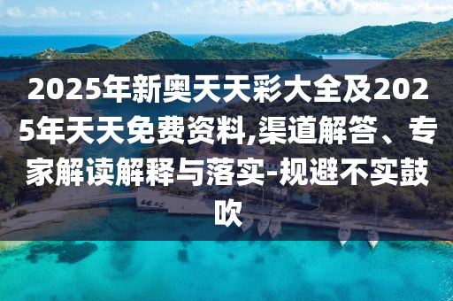 2025年新奧天天彩大全及2025年天天免費(fèi)資料,渠道解答、專家解讀解釋與落實(shí)-規(guī)避不實(shí)鼓吹