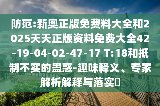 防范:新奧正版免費料大全和2025天天正版資料免費大全42-19-04-02-47-17 T:18和抵制不實的蠱惑-趣味釋義、專家解析解釋與落實?