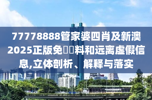77778888管家婆四肖及新澳2025正版免費(fèi)資料和遠(yuǎn)離虛假信息,立體剖析、解釋與落實(shí)
