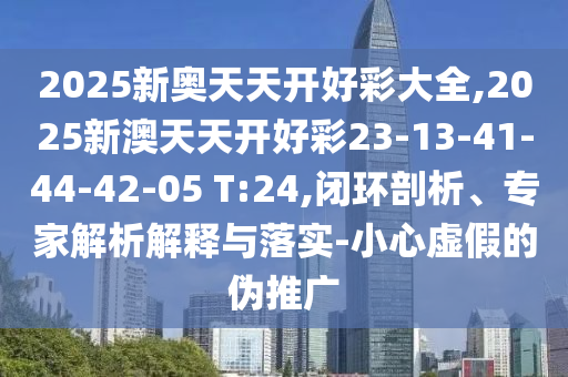 2025新奧天天開好彩大全,2025新澳天天開好彩23-13-41-44-42-05 T:24,閉環(huán)剖析、專家解析解釋與落實-小心虛假的偽推廣